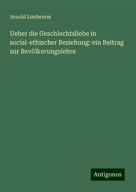 Arnold Lindwurm: Ueber die Geschlechtsliebe in social-ethischer Beziehung: ein Beitrag zur Bevölkerungslehre, Buch