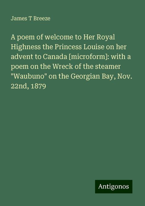 James T Breeze: A poem of welcome to Her Royal Highness the Princess Louise on her advent to Canada [microform]: with a poem on the Wreck of the steamer "Waubuno" on the Georgian Bay, Nov. 22nd, 1879, Buch