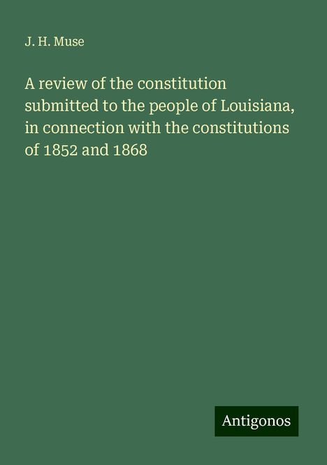 J. H. Muse: A review of the constitution submitted to the people of Louisiana, in connection with the constitutions of 1852 and 1868, Buch