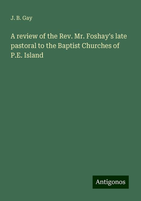 J. B. Gay: A review of the Rev. Mr. Foshay's late pastoral to the Baptist Churches of P.E. Island, Buch