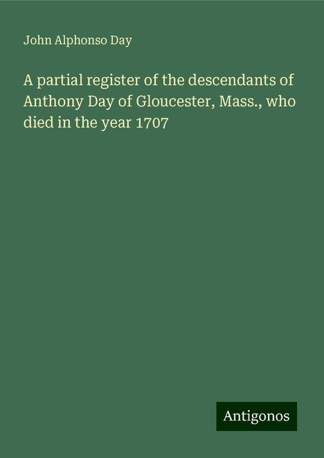 John Alphonso Day: A partial register of the descendants of Anthony Day of Gloucester, Mass., who died in the year 1707, Buch