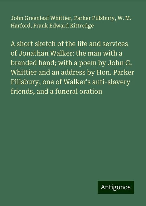 John Greenleaf Whittier: A short sketch of the life and services of Jonathan Walker: the man with a branded hand; with a poem by John G. Whittier and an address by Hon. Parker Pillsbury, one of Walker's anti-slavery friends, and a funeral oration, Buch