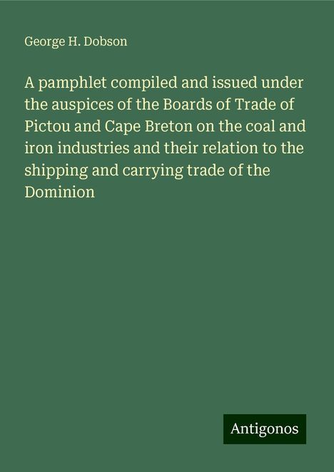 George H. Dobson: A pamphlet compiled and issued under the auspices of the Boards of Trade of Pictou and Cape Breton on the coal and iron industries and their relation to the shipping and carrying trade of the Dominion, Buch