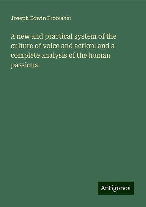 Joseph Edwin Frobisher: A new and practical system of the culture of voice and action: and a complete analysis of the human passions, Buch