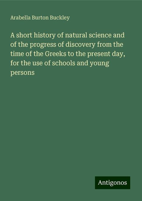 Arabella Burton Buckley: A short history of natural science and of the progress of discovery from the time of the Greeks to the present day, for the use of schools and young persons, Buch