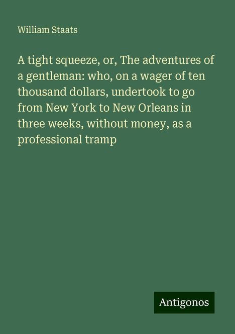 William Staats: A tight squeeze, or, The adventures of a gentleman: who, on a wager of ten thousand dollars, undertook to go from New York to New Orleans in three weeks, without money, as a professional tramp, Buch