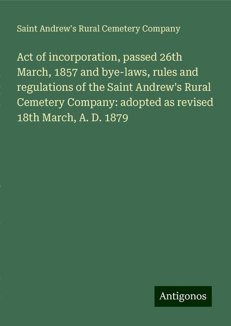 Saint Andrew's Rural Cemetery Company: Act of incorporation, passed 26th March, 1857 and bye-laws, rules and regulations of the Saint Andrew's Rural Cemetery Company: adopted as revised 18th March, A. D. 1879, Buch