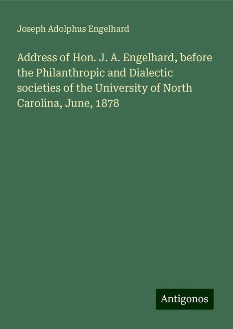 Joseph Adolphus Engelhard: Address of Hon. J. A. Engelhard, before the Philanthropic and Dialectic societies of the University of North Carolina, June, 1878, Buch