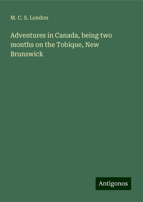 M. C. S. London: Adventures in Canada, being two months on the Tobique, New Brunswick, Buch