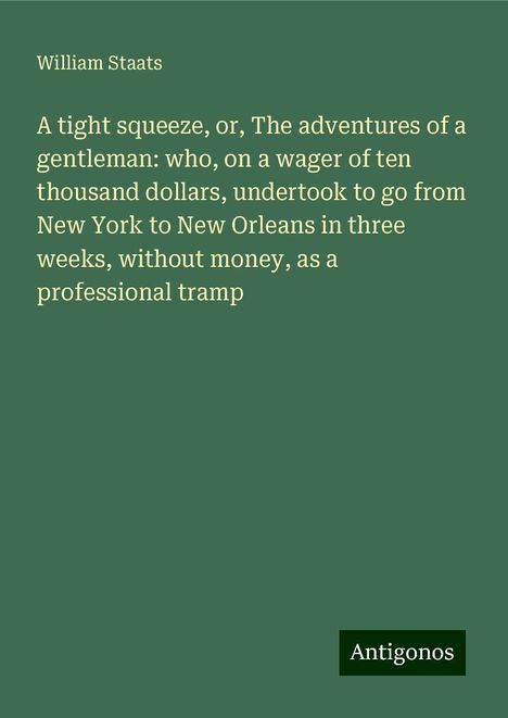 William Staats: A tight squeeze, or, The adventures of a gentleman: who, on a wager of ten thousand dollars, undertook to go from New York to New Orleans in three weeks, without money, as a professional tramp, Buch