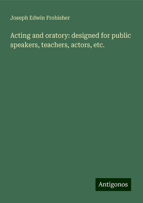 Joseph Edwin Frobisher: Acting and oratory: designed for public speakers, teachers, actors, etc., Buch