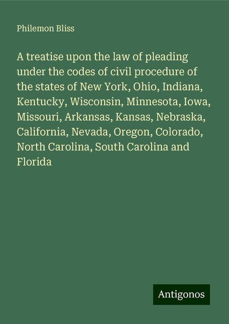 Philemon Bliss: A treatise upon the law of pleading under the codes of civil procedure of the states of New York, Ohio, Indiana, Kentucky, Wisconsin, Minnesota, Iowa, Missouri, Arkansas, Kansas, Nebraska, California, Nevada, Oregon, Colorado, North Carolina, South Carolina and Florida, Buch