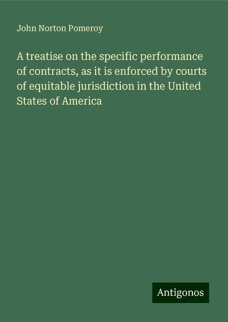 John Norton Pomeroy: A treatise on the specific performance of contracts, as it is enforced by courts of equitable jurisdiction in the United States of America, Buch