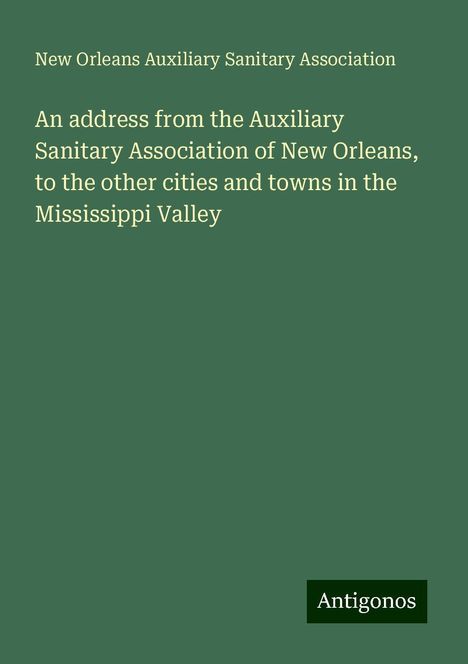 New Orleans Auxiliary Sanitary Association: An address from the Auxiliary Sanitary Association of New Orleans, to the other cities and towns in the Mississippi Valley, Buch