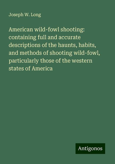 Joseph W. Long: American wild-fowl shooting: containing full and accurate descriptions of the haunts, habits, and methods of shooting wild-fowl, particularly those of the western states of America, Buch