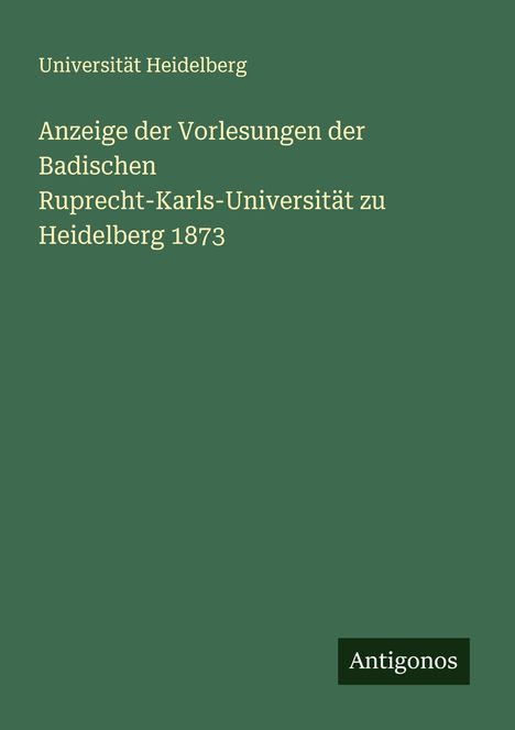 Universität Heidelberg: Anzeige der Vorlesungen der Badischen Ruprecht-Karls-Universität zu Heidelberg 1873, Buch