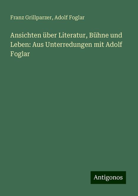 Franz Grillparzer: Ansichten über Literatur, Bühne und Leben: Aus Unterredungen mit Adolf Foglar, Buch