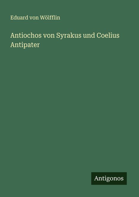 Eduard von Wölfflin: Antiochos von Syrakus und Coelius Antipater, Buch