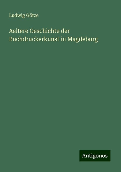 Ludwig Götze: Aeltere Geschichte der Buchdruckerkunst in Magdeburg, Buch