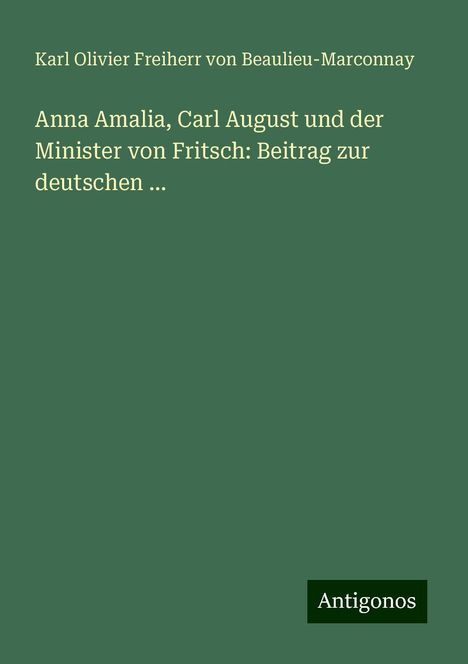 Karl Olivier Freiherr von Beaulieu-Marconnay: Anna Amalia, Carl August und der Minister von Fritsch: Beitrag zur deutschen ..., Buch