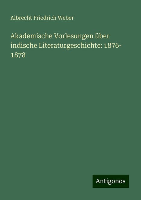 Albrecht Friedrich Weber: Akademische Vorlesungen über indische Literaturgeschichte: 1876- 1878, Buch