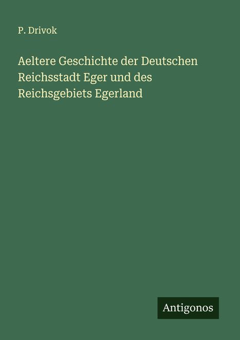 P. Drivok: Aeltere Geschichte der Deutschen Reichsstadt Eger und des Reichsgebiets Egerland, Buch