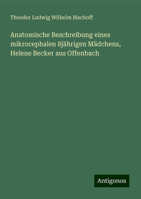 Theodor Ludwig Wilhelm Bischoff: Anatomische Beschreibung eines mikrocephalen 8jährigen Mädchens, Helene Becker aus Offenbach, Buch