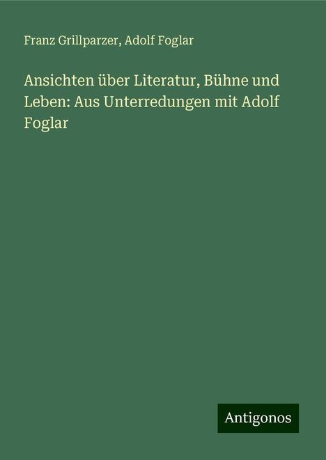 Franz Grillparzer: Ansichten über Literatur, Bühne und Leben: Aus Unterredungen mit Adolf Foglar, Buch