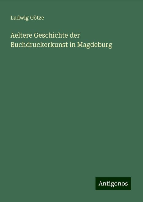 Ludwig Götze: Aeltere Geschichte der Buchdruckerkunst in Magdeburg, Buch