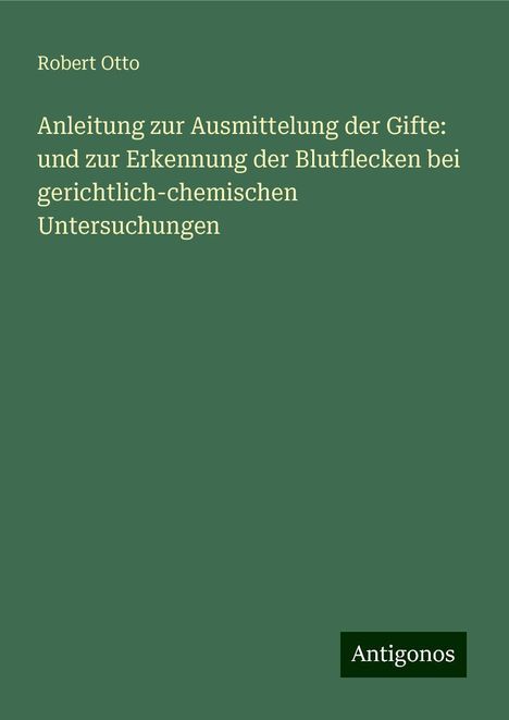 Robert Otto: Anleitung zur Ausmittelung der Gifte: und zur Erkennung der Blutflecken bei gerichtlich-chemischen Untersuchungen, Buch