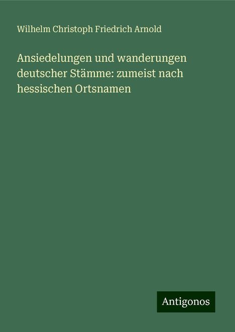 Wilhelm Christoph Friedrich Arnold: Ansiedelungen und wanderungen deutscher Stämme: zumeist nach hessischen Ortsnamen, Buch