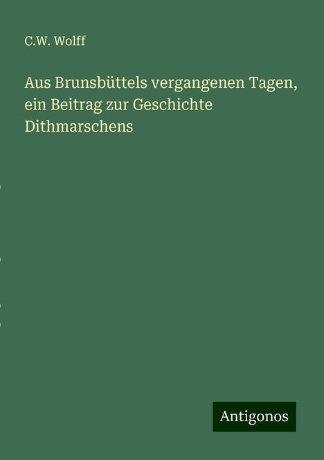 C. W. Wolff: Aus Brunsbüttels vergangenen Tagen, ein Beitrag zur Geschichte Dithmarschens, Buch