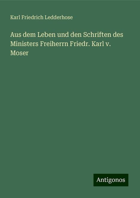 Karl Friedrich Ledderhose: Aus dem Leben und den Schriften des Ministers Freiherrn Friedr. Karl v. Moser, Buch