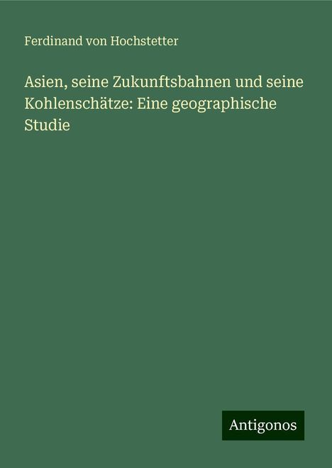 Ferdinand Von Hochstetter: Asien, seine Zukunftsbahnen und seine Kohlenschätze: Eine geographische Studie, Buch