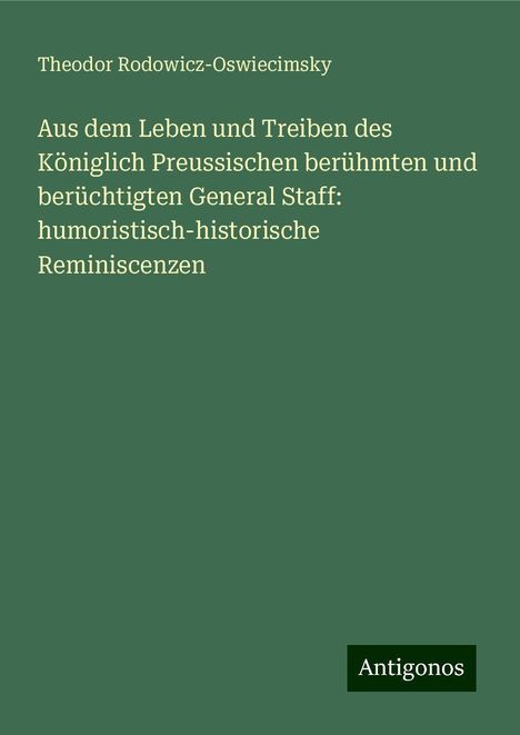 Theodor Rodowicz-Oswiecimsky: Aus dem Leben und Treiben des Königlich Preussischen berühmten und berüchtigten General Staff: humoristisch-historische Reminiscenzen, Buch