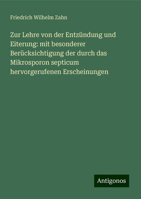 Friedrich Wilhelm Zahn: Zur Lehre von der Entzündung und Eiterung: mit besonderer Berücksichtigung der durch das Mikrosporon septicum hervorgerufenen Erscheinungen, Buch