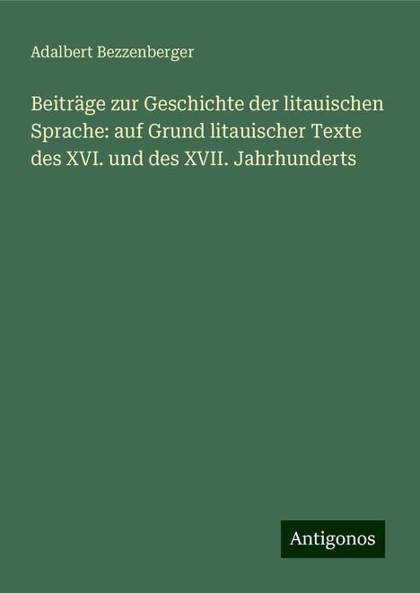 Adalbert Bezzenberger: Beiträge zur Geschichte der litauischen Sprache: auf Grund litauischer Texte des XVI. und des XVII. Jahrhunderts, Buch