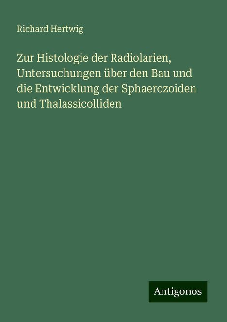 Richard Hertwig: Zur Histologie der Radiolarien, Untersuchungen über den Bau und die Entwicklung der Sphaerozoiden und Thalassicolliden, Buch