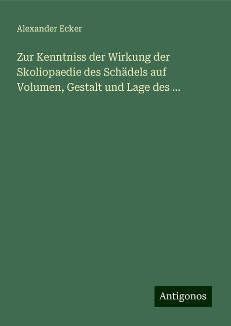 Alexander Ecker: Zur Kenntniss der Wirkung der Skoliopaedie des Schädels auf Volumen, Gestalt und Lage des ..., Buch