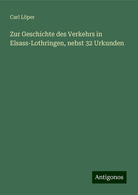 Carl Löper: Zur Geschichte des Verkehrs in Elsass-Lothringen, nebst 32 Urkunden, Buch