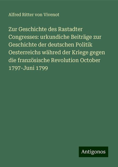 Alfred Ritter Von Vivenot: Zur Geschichte des Rastadter Congresses: urkundiche Beiträge zur Geschichte der deutschen Politik Oesterreichs währed der Kriege gegen die französische Revolution October 1797-Juni 1799, Buch