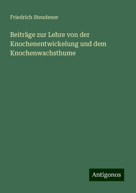 Friedrich Steudener: Beiträge zur Lehre von der Knochenentwickelung und dem Knochenwachsthume, Buch