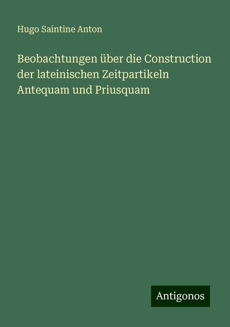 Hugo Saintine Anton: Beobachtungen über die Construction der lateinischen Zeitpartikeln Antequam und Priusquam, Buch