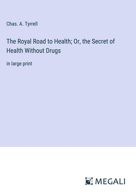 Chas. A. Tyrrell: The Royal Road to Health; Or, the Secret of Health Without Drugs, Buch