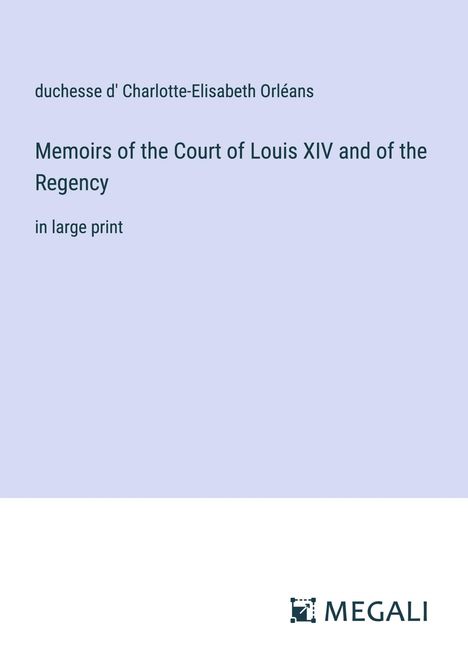 duchesse d' Charlotte-Elisabeth Orléans: Memoirs of the Court of Louis XIV and of the Regency, Buch