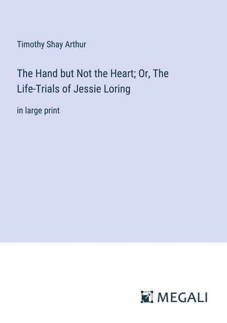 Timothy Shay Arthur: The Hand but Not the Heart; Or, The Life-Trials of Jessie Loring, Buch