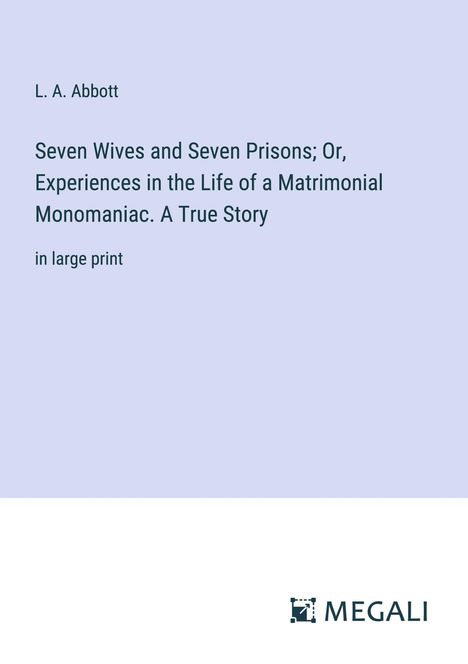L. A. Abbott: Seven Wives and Seven Prisons; Or, Experiences in the Life of a Matrimonial Monomaniac. A True Story, Buch