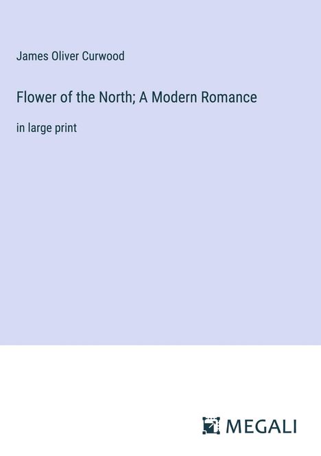 James Oliver Curwood: Flower of the North; A Modern Romance, Buch
