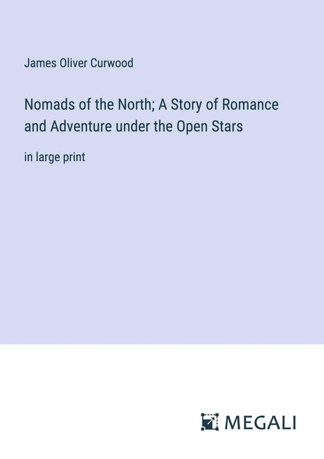 James Oliver Curwood: Nomads of the North; A Story of Romance and Adventure under the Open Stars, Buch