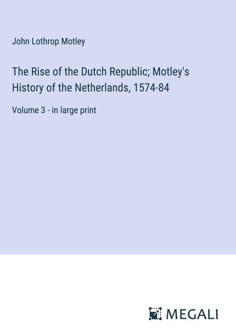 John Lothrop Motley: The Rise of the Dutch Republic; Motley's History of the Netherlands, 1574-84, Buch